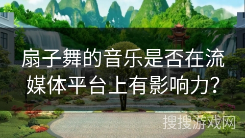 扇子舞的音乐是否在流媒体平台上有影响力？