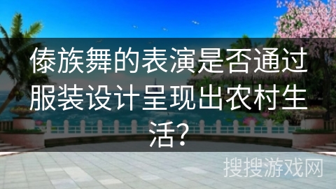 傣族舞的表演是否通过服装设计呈现出农村生活？