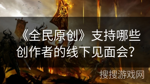 《全民原创》支持哪些创作者的线下见面会? 《全民原创》支持哪些创作者的线下见面会?