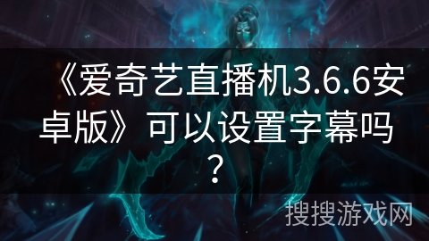 《爱奇艺直播机3.6.6安卓版》可以设置字幕吗？
