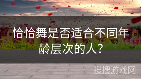 恰恰舞是否适合不同年龄层次的人？