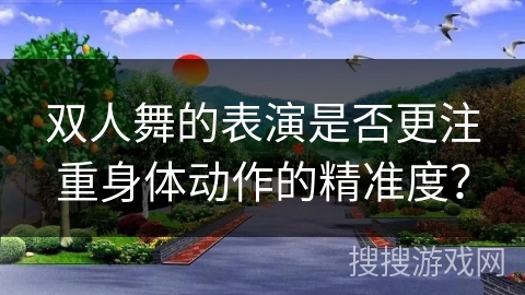双人舞的表演是否更注重身体动作的精准度？