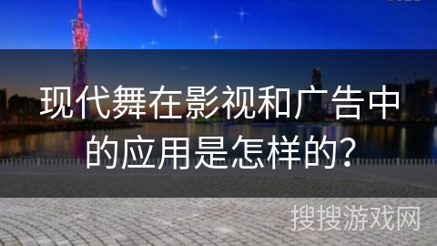 现代舞在影视和广告中的应用是怎样的？