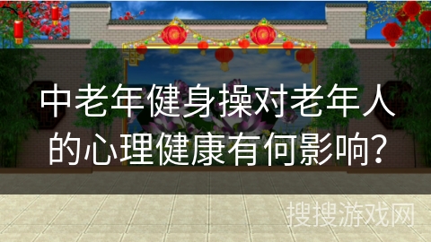 中老年健身操对老年人的心理健康有何影响？