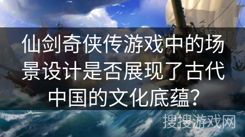 仙剑奇侠传游戏中的场景设计是否展现了古代中国的文化底蕴？