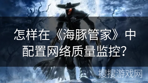 怎样在《海豚管家》中配置网络质量监控？