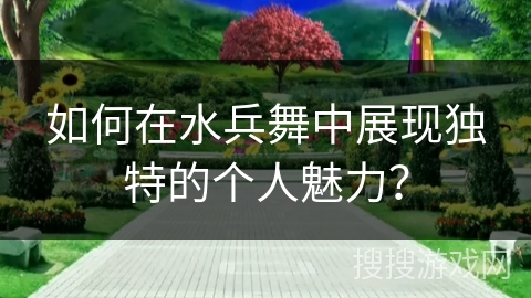 如何在水兵舞中展现独特的个人魅力？