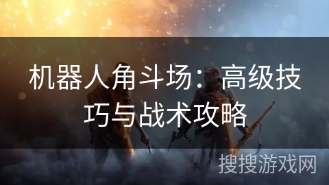 机器人角斗场：高级技巧与战术攻略