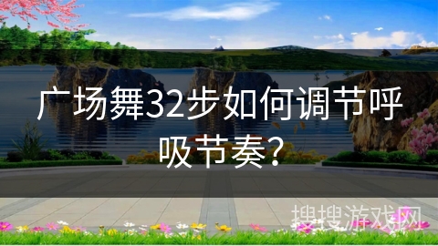 广场舞32步如何调节呼吸节奏？