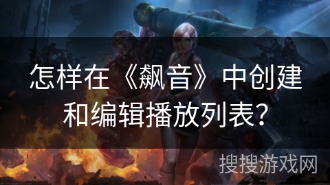 怎样在《飙音》中创建和编辑播放列表？
