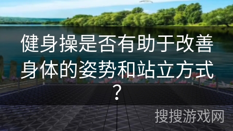 健身操是否有助于改善身体的姿势和站立方式？