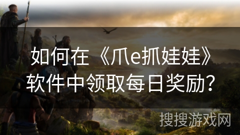 如何在《爪e抓娃娃》软件中领取每日奖励? 如何在《爪e抓娃娃》软件中领取每日奖励?