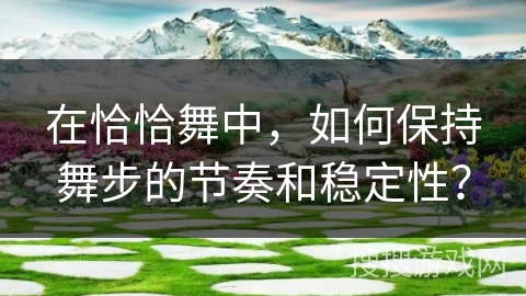 在恰恰舞中，如何保持舞步的节奏和稳定性？