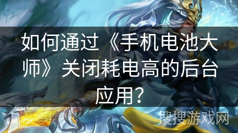 如何通过《手机电池大师》关闭耗电高的后台应用？