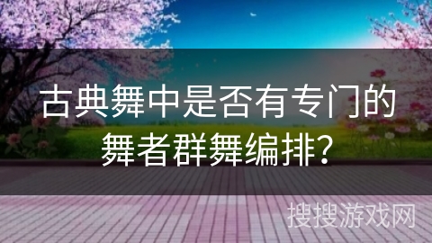 古典舞中是否有专门的舞者群舞编排？