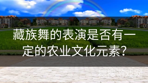 藏族舞的表演是否有一定的农业文化元素？