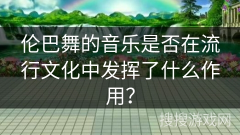 伦巴舞的音乐是否在流行文化中发挥了什么作用？