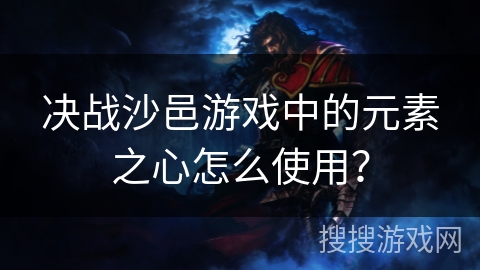 决战沙邑游戏中的元素之心怎么使用？