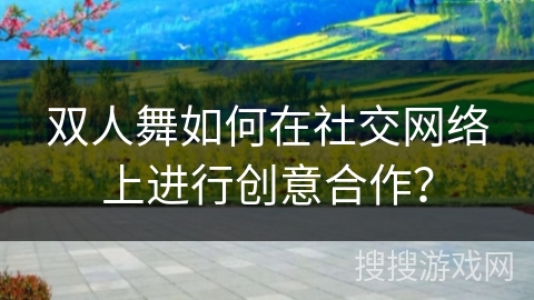 双人舞如何在社交网络上进行创意合作？