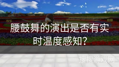 腰鼓舞的演出是否有实时温度感知？