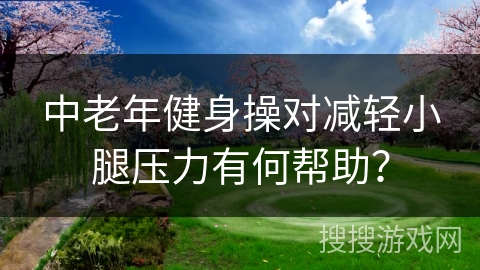 中老年健身操对减轻小腿压力有何帮助？
