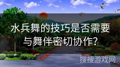 水兵舞的技巧是否需要与舞伴密切协作？