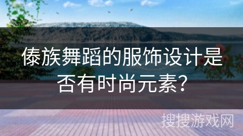 傣族舞蹈的服饰设计是否有时尚元素？