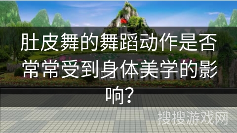 肚皮舞的舞蹈动作是否常常受到身体美学的影响？