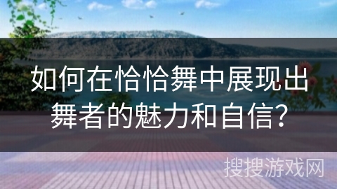 如何在恰恰舞中展现出舞者的魅力和自信？