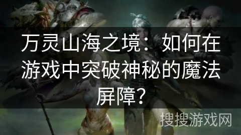 万灵山海之境：如何在游戏中突破神秘的魔法屏障？