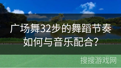 广场舞32步的舞蹈节奏如何与音乐配合？