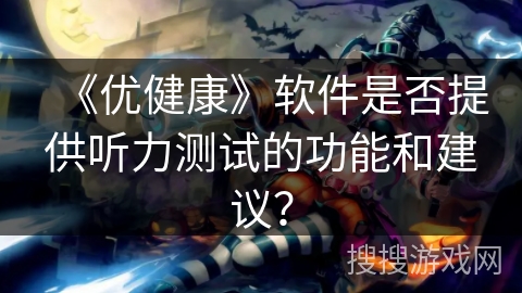《优健康》软件是否提供听力测试的功能和建议？