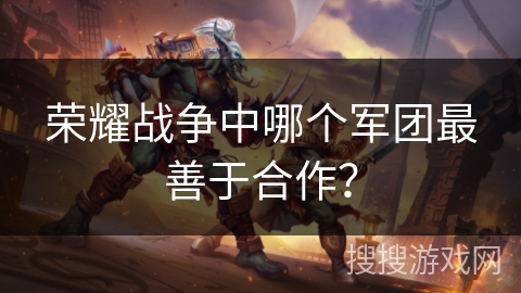 荣耀战争中哪个军团最善于合作？