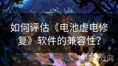 如何评估《电池虚电修复》软件的兼容性？