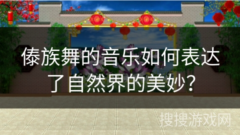 傣族舞的音乐如何表达了自然界的美妙？