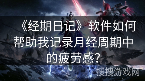《经期日记》软件如何帮助我记录月经周期中的疲劳感？