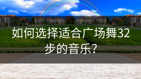 如何选择适合广场舞32步的音乐？