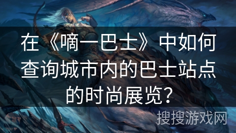 在《嘀一巴士》中如何查询城市内的巴士站点的时尚展览？