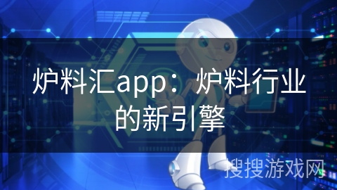 炉料汇app:炉料行业的新引擎 炉料汇app:炉料行业的新引擎