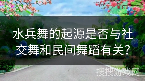 水兵舞的起源是否与社交舞和民间舞蹈有关？