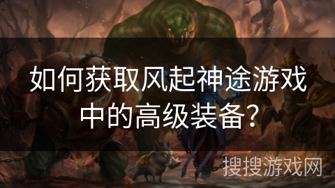 如何获取风起神途游戏中的高级装备？