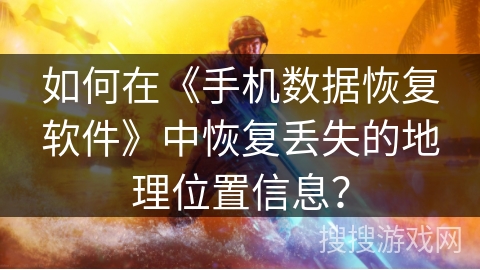 如何在《手机数据恢复软件》中恢复丢失的地理位置信息？