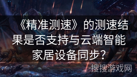 《精准测速》的测速结果是否支持与云端智能家居设备同步？