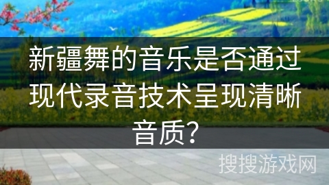 新疆舞的音乐是否通过现代录音技术呈现清晰音质？