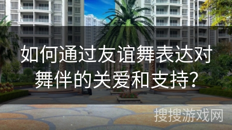 如何通过友谊舞表达对舞伴的关爱和支持？