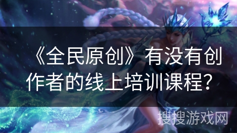 《全民原创》有没有创作者的线上培训课程？