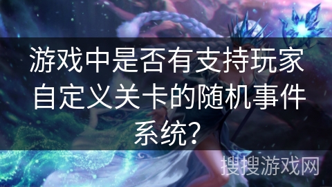游戏中是否有支持玩家自定义关卡的随机事件系统？