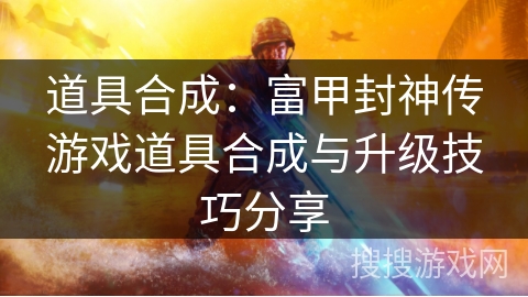 道具合成：富甲封神传游戏道具合成与升级技巧分享
