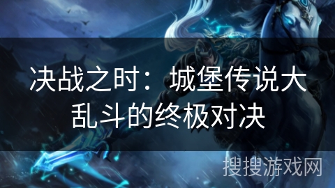 决战之时：城堡传说大乱斗的终极对决