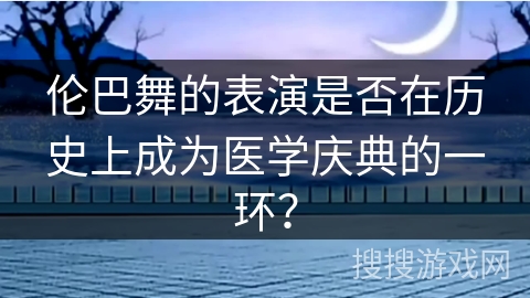 伦巴舞的表演是否在历史上成为医学庆典的一环？